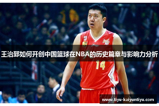 王治郅如何开创中国篮球在NBA的历史篇章与影响力分析