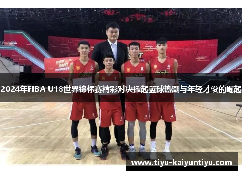 2024年FIBA U18世界锦标赛精彩对决掀起篮球热潮与年轻才俊的崛起