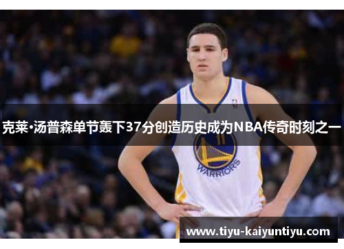 克莱·汤普森单节轰下37分创造历史成为NBA传奇时刻之一