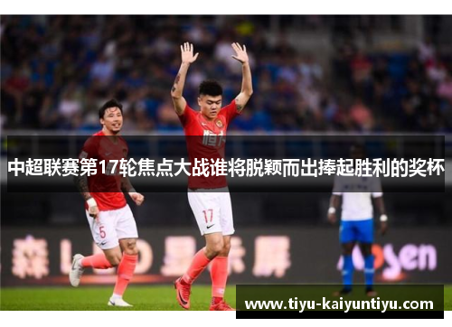 中超联赛第17轮焦点大战谁将脱颖而出捧起胜利的奖杯
