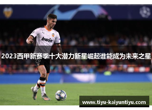 2023西甲新赛季十大潜力新星崛起谁能成为未来之星