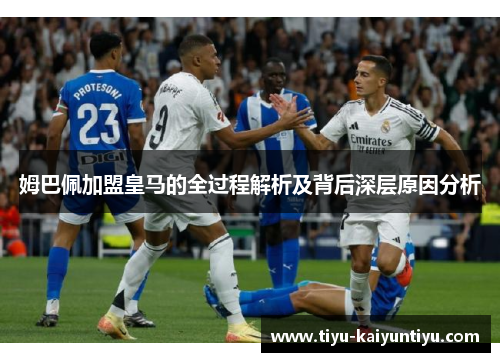 姆巴佩加盟皇马的全过程解析及背后深层原因分析