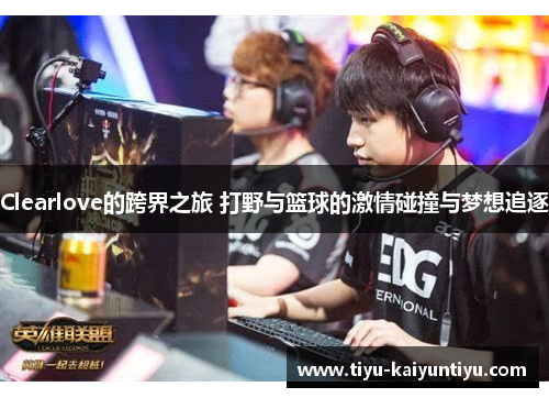 Clearlove的跨界之旅 打野与篮球的激情碰撞与梦想追逐