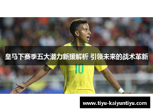 皇马下赛季五大潜力新援解析 引领未来的战术革新