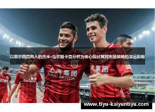 以雷尔西克购入的杰米·马尔斯卡克分析为核心探讨其对市场策略的深远影响