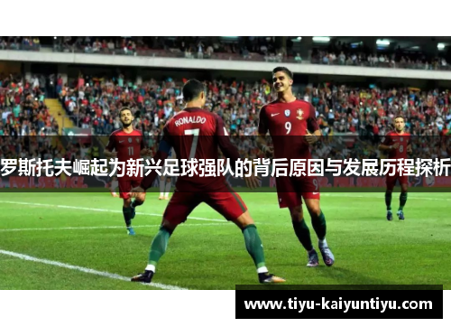 罗斯托夫崛起为新兴足球强队的背后原因与发展历程探析