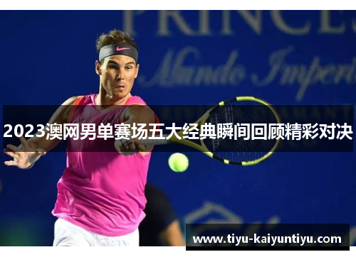 2023澳网男单赛场五大经典瞬间回顾精彩对决