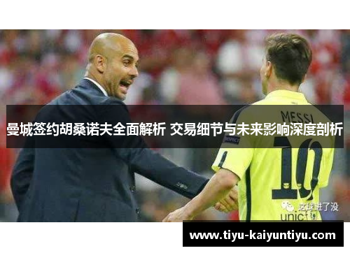 曼城签约胡桑诺夫全面解析 交易细节与未来影响深度剖析