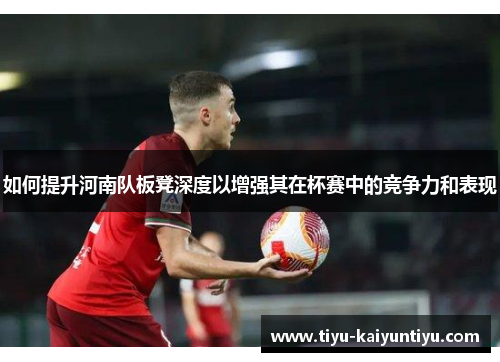 如何提升河南队板凳深度以增强其在杯赛中的竞争力和表现