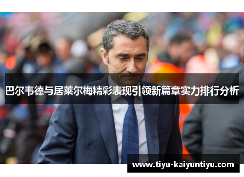 巴尔韦德与居莱尔梅精彩表现引领新篇章实力排行分析