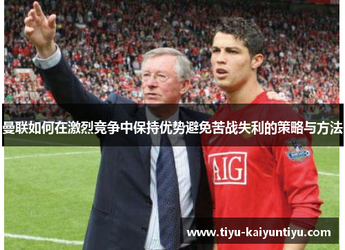 曼联如何在激烈竞争中保持优势避免苦战失利的策略与方法