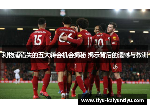 利物浦错失的五大转会机会揭秘 揭示背后的遗憾与教训