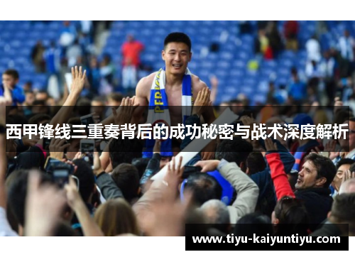 西甲锋线三重奏背后的成功秘密与战术深度解析