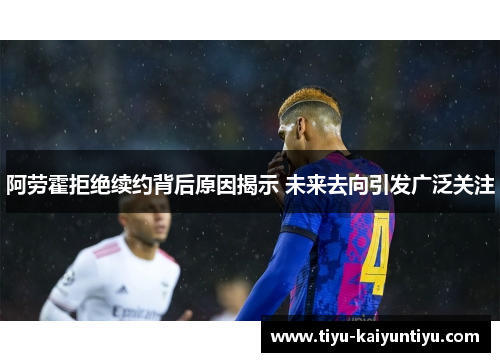 阿劳霍拒绝续约背后原因揭示 未来去向引发广泛关注