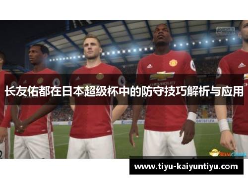 长友佑都在日本超级杯中的防守技巧解析与应用