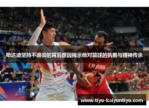 哈达迪坚持不退役的背后原因揭示他对篮球的执着与精神传承