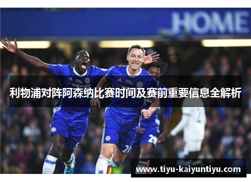利物浦对阵阿森纳比赛时间及赛前重要信息全解析