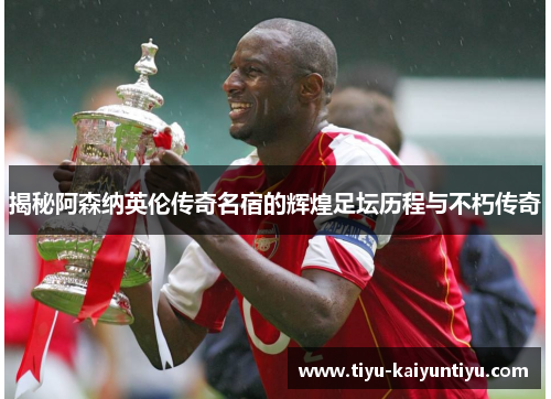 揭秘阿森纳英伦传奇名宿的辉煌足坛历程与不朽传奇