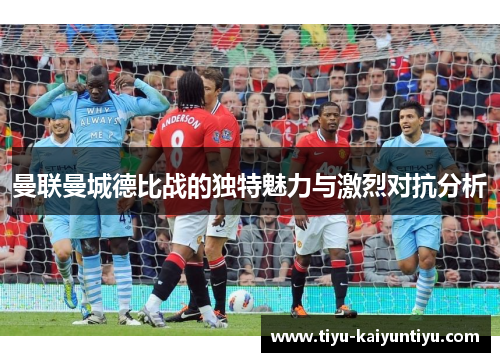 曼联曼城德比战的独特魅力与激烈对抗分析