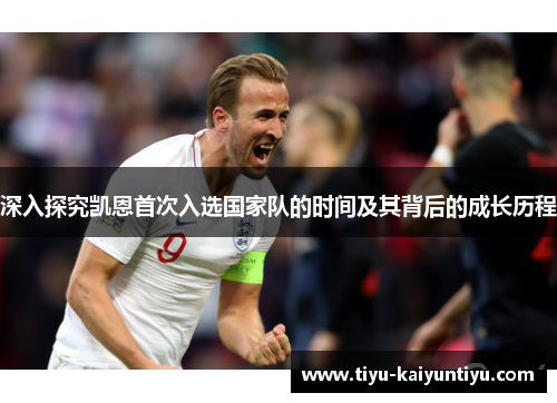 深入探究凯恩首次入选国家队的时间及其背后的成长历程