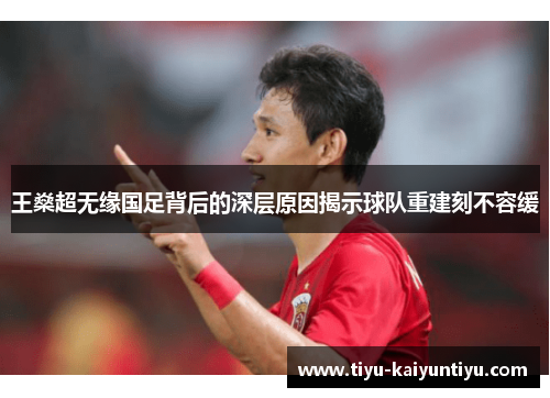 王燊超无缘国足背后的深层原因揭示球队重建刻不容缓