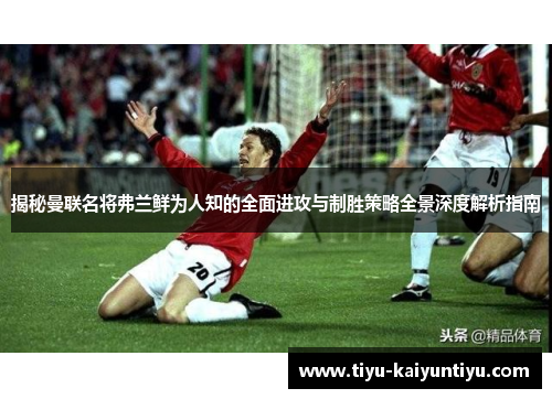 揭秘曼联名将弗兰鲜为人知的全面进攻与制胜策略全景深度解析指南